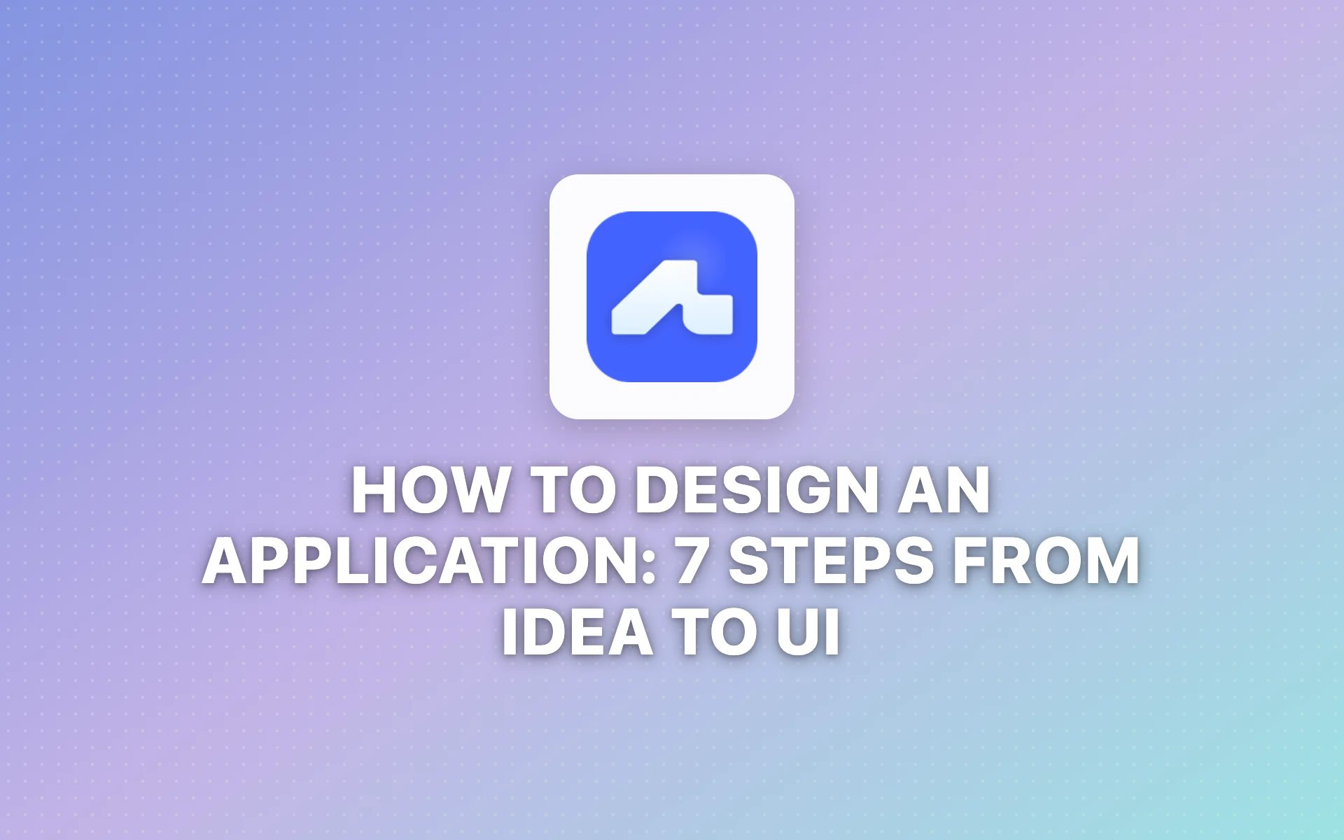 How to Design an Application: 7 Steps From Idea to UI